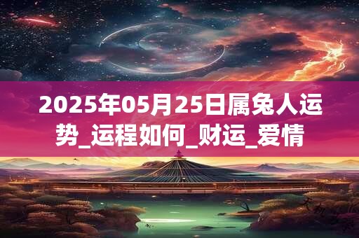 2025年05月25日属兔人运势_运程如何_财运_爱情