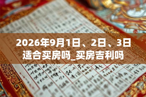 2026年9月1日、2日、3日适合买房吗_买房吉利吗