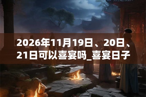 2026年11月19日、20日、21日可以喜宴吗_喜宴日子好吗