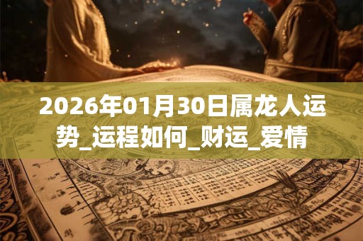 2026年01月30日属龙人运势_运程如何_财运_爱情