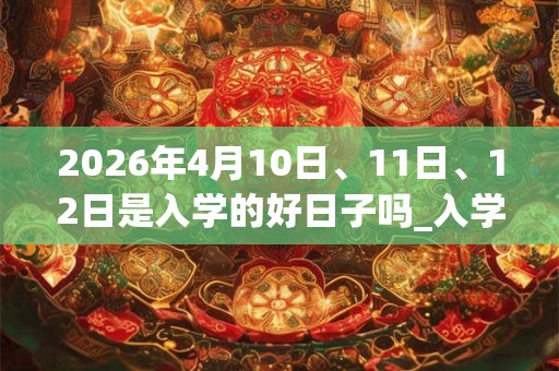 2026年4月10日、11日、12日是入学的好日子吗_入学可以吗