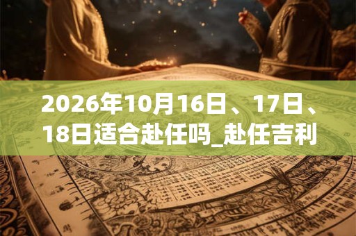 2026年10月16日、17日、18日适合赴任吗_赴任吉利吗