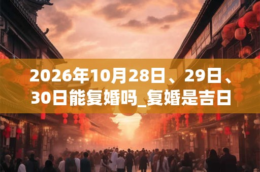 2026年10月28日、29日、30日能复婚吗_复婚是吉日吗