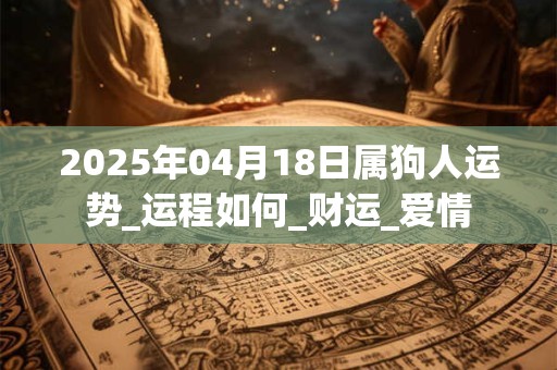 2025年04月18日属狗人运势_运程如何_财运_爱情