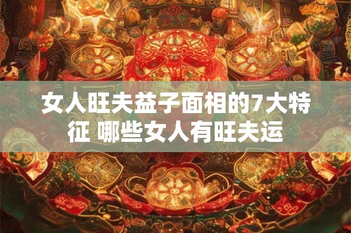 女人旺夫益子面相的7大特征 哪些女人有旺夫运