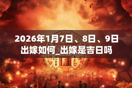 2026年1月7日、8日、9日出嫁如何_出嫁是吉日吗