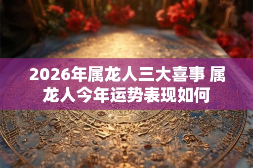 2026年属龙人三大喜事 属龙人今年运势表现如何