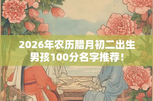 2026年农历腊月初二出生男孩100分名字推荐！
