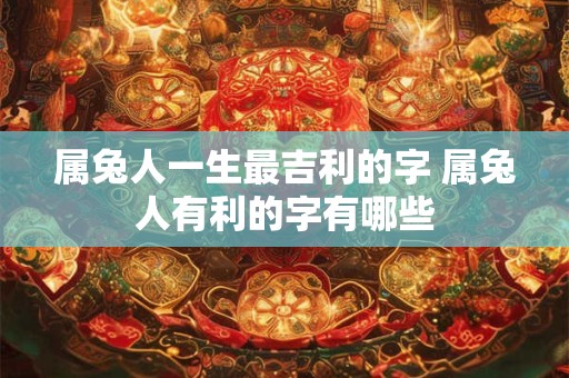 属兔人一生最吉利的字 属兔人有利的字有哪些