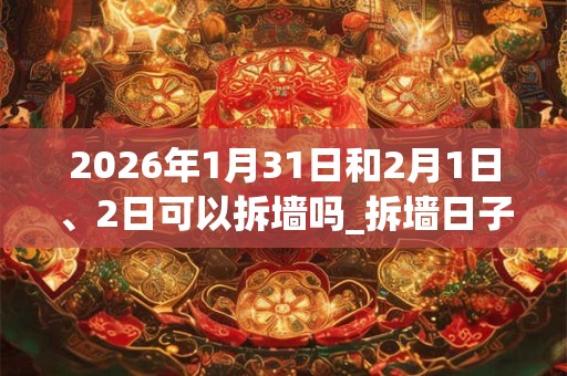 2026年1月31日和2月1日、2日可以拆墙吗_拆墙日子好吗