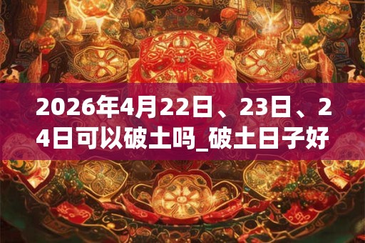 2026年4月22日、23日、24日可以破土吗_破土日子好吗