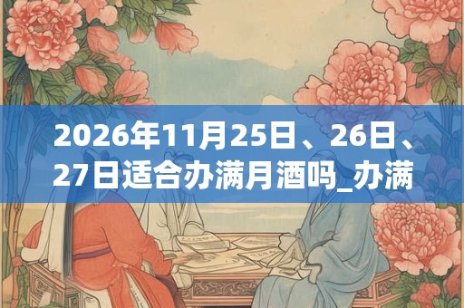 2026年11月25日、26日、27日适合办满月酒吗_办满月酒吉利吗