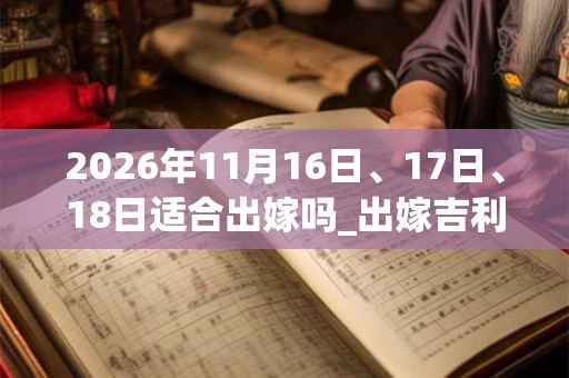 2026年11月16日、17日、18日适合出嫁吗_出嫁吉利吗