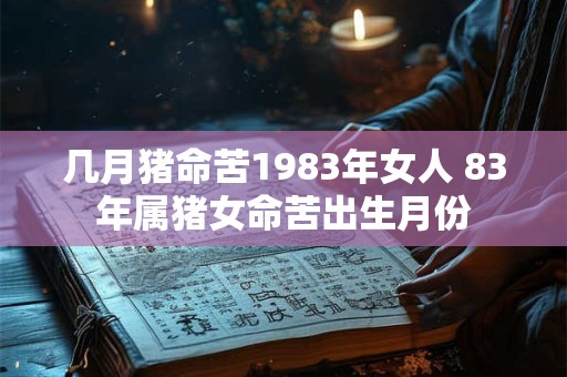 几月猪命苦1983年女人 83年属猪女命苦出生月份