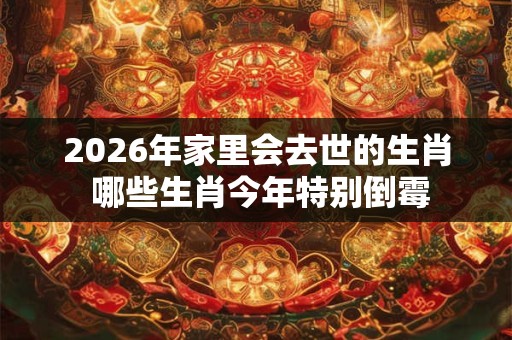 2026年家里会去世的生肖 哪些生肖今年特别倒霉