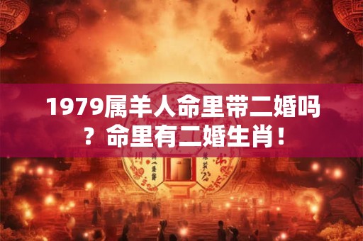 1979属羊人命里带二婚吗？命里有二婚生肖！
