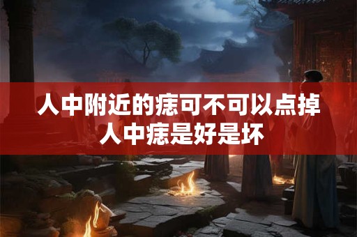 人中附近的痣可不可以点掉 人中痣是好是坏