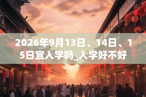 2026年9月13日、14日、15日宜入学吗_入学好不好