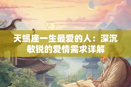 天蝎座一生最爱的人：深沉敏锐的爱情需求详解