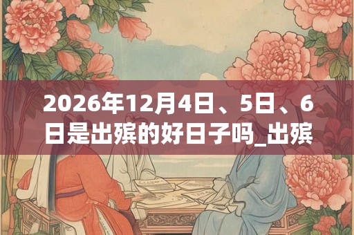2026年12月4日、5日、6日是出殡的好日子吗_出殡可以吗