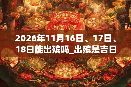 2026年11月16日、17日、18日能出殡吗_出殡是吉日吗