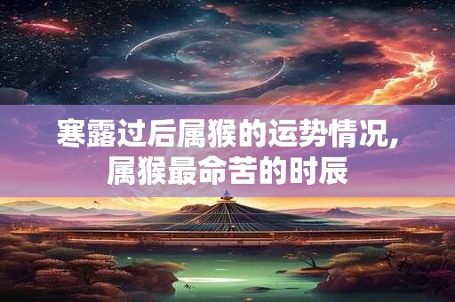 寒露过后属猴的运势情况,属猴最命苦的时辰