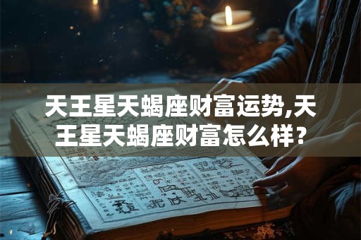 天王星天蝎座财富运势,天王星天蝎座财富怎么样？