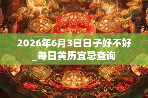 2026年6月3日日子好不好_每日黄历宜忌查询