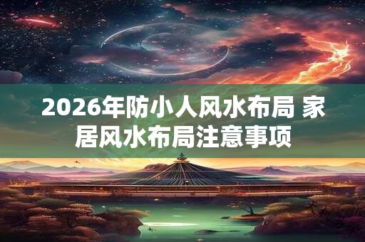 2026年防小人风水布局 家居风水布局注意事项