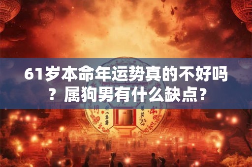 61岁本命年运势真的不好吗？属狗男有什么缺点？
