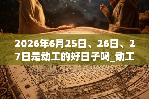 2026年6月25日、26日、27日是动工的好日子吗_动工可以吗