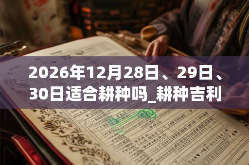 2026年12月28日、29日、30日适合耕种吗_耕种吉利吗