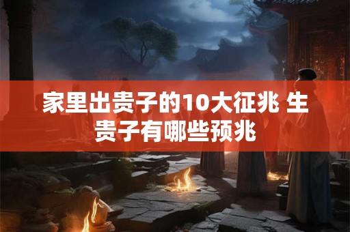 家里出贵子的10大征兆 生贵子有哪些预兆 家里出贵子的10大征兆 生贵子有哪些预兆