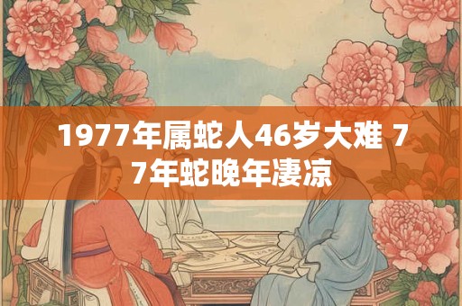1977年属蛇人46岁大难 77年蛇晚年凄凉