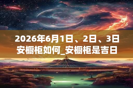 2026年6月1日、2日、3日安橱柜如何_安橱柜是吉日吗