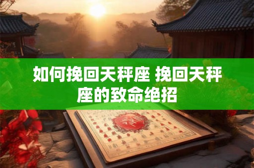 如何挽回天秤座 挽回天秤座的致命绝招 如何挽回天秤座 挽回天秤座的致命绝招