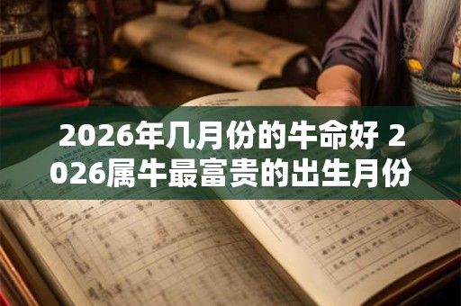 2026年几月份的牛命好 2026属牛最富贵的出生月份