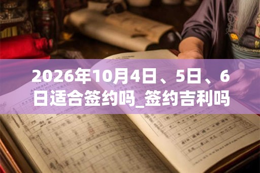 2026年10月4日、5日、6日适合签约吗_签约吉利吗