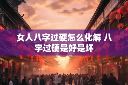 女人八字过硬怎么化解 八字过硬是好是坏 女人八字过硬怎么化解 八字过硬是好是坏