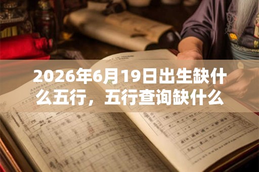 2026年6月19日出生缺什么五行，五行查询缺什么
