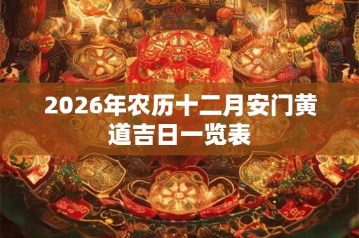 2026年农历十二月安门黄道吉日一览表