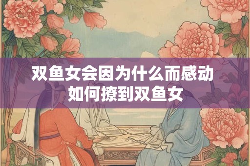 双鱼女会因为什么而感动 如何撩到双鱼女