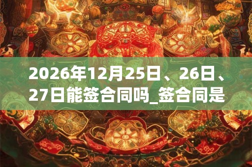 2026年12月25日、26日、27日能签合同吗_签合同是吉日吗