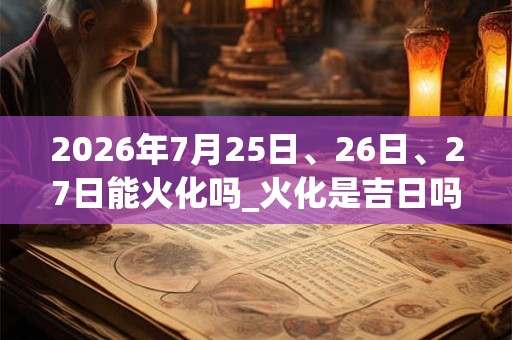 2026年7月25日、26日、27日能火化吗_火化是吉日吗