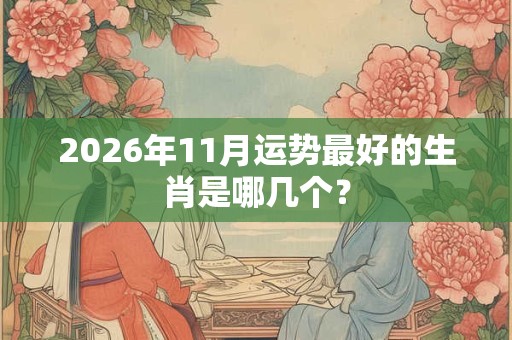 2026年11月运势最好的生肖是哪几个？
