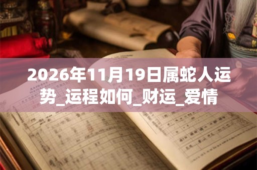 2026年11月19日属蛇人运势_运程如何_财运_爱情