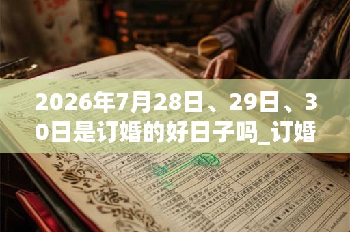 2026年7月28日、29日、30日是订婚的好日子吗_订婚可以吗