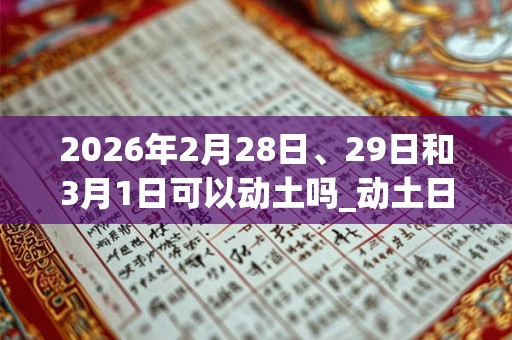 2026年2月28日、29日和3月1日可以动土吗_动土日子好吗