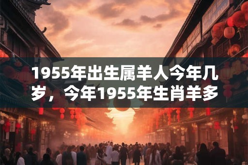 1955年出生属羊人今年几岁，今年1955年生肖羊多大