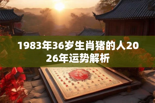1983年36岁生肖猪的人2026年运势解析